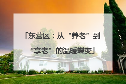 东营区：从“养老”到“享老”的温暖蝶变