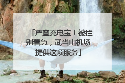 严查充电宝！被拦别着急，武当山机场提供这项服务