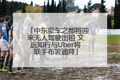 中东豪车之都将迎来无人驾驶出租 文远知行与Uber将联手布署迪拜