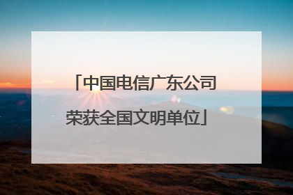 中国电信广东公司荣获全国文明单位