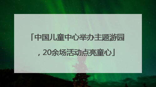 中国儿童中心举办主题游园，20余场活动点亮童心