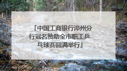 中国工商银行漳州分行冠名赞助全市职工乒乓球赛圆满举行