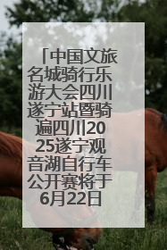 中国文旅名城骑行乐游大会四川遂宁站暨骑遍四川2025遂宁观音湖自行车公开赛将于6月22日开赛