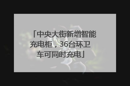 中央大街新增智能充电柜，36台环卫车可同时充电