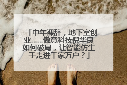 中年裸辞，地下室创业……傲意科技倪华良如何破局，让智能仿生手走进千家万户？