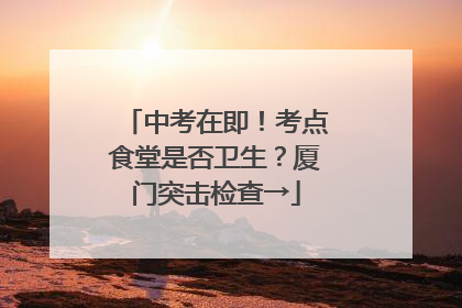 中考在即！考点食堂是否卫生？厦门突击检查→
