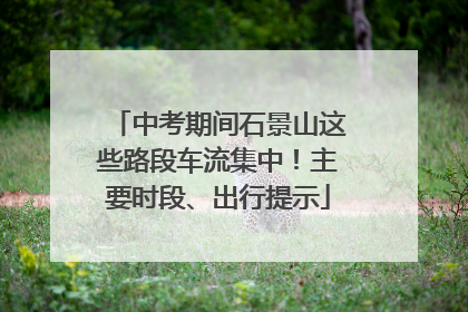 中考期间石景山这些路段车流集中！主要时段、出行提示