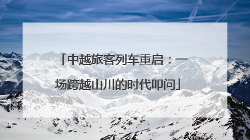 中越旅客列车重启：一场跨越山川的时代叩问