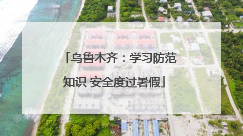 乌鲁木齐：学习防范知识 安全度过暑假
