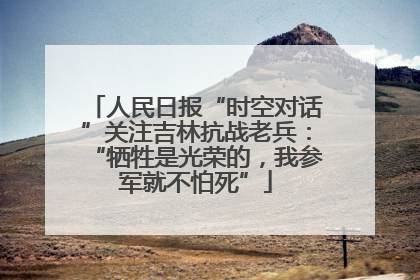 人民日报“时空对话”关注吉林抗战老兵：“牺牲是光荣的，我参军就不怕死”