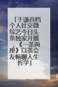 于谦首档个人社交微综艺今日头条独家开播，《一茶两座》以茶会友畅聊人生哲学
