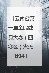 云南省第一届全民健身大赛（四赛区）火热比拼