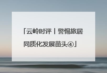 云岭时评丨警惕旅居同质化发展苗头④