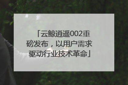云鲸逍遥002重磅发布，以用户需求驱动行业技术革命