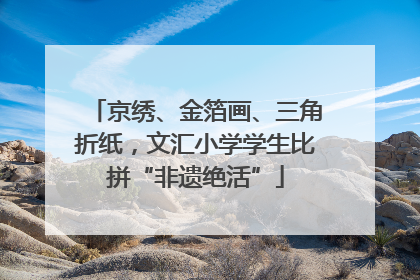 京绣、金箔画、三角折纸，文汇小学学生比拼“非遗绝活”
