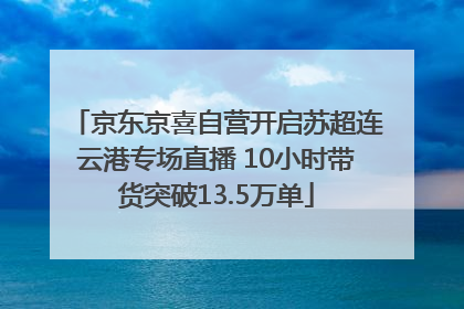 京东京喜自营开启苏超连云港专场直播 10小时带货突破13.5万单