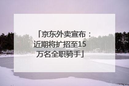 京东外卖宣布：近期将扩招至15万名全职骑手