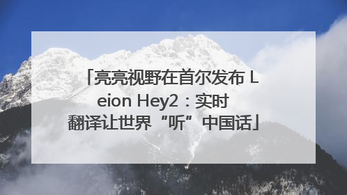 亮亮视野在首尔发布 Leion Hey2：实时翻译让世界“听”中国话