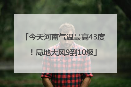 今天河南气温最高43度！局地大风9到10级