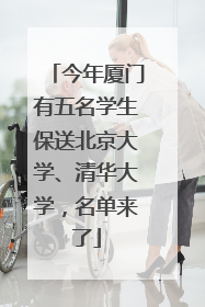 今年厦门有五名学生保送北京大学、清华大学，名单来了