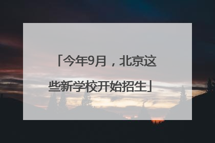 今年9月，北京这些新学校开始招生