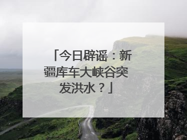 今日辟谣：新疆库车大峡谷突发洪水？