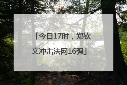 今日17时，郑钦文冲击法网16强