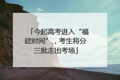 今起高考进入“福建时间”，考生将分三批走出考场