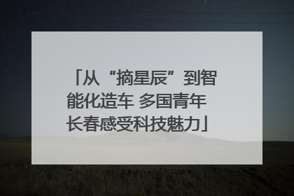 从“摘星辰”到智能化造车 多国青年长春感受科技魅力