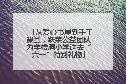 从爱心书屋到手工课堂，跃莱公益团队为羊楼洞小学送去“六一”特别礼物