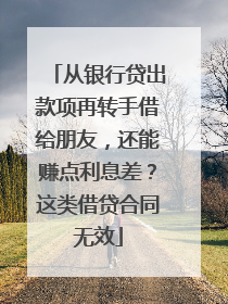 从银行贷出款项再转手借给朋友，还能赚点利息差？这类借贷合同无效