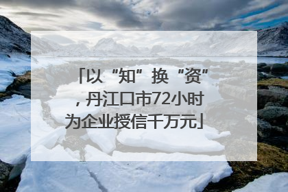以“知”换“资”，丹江口市72小时为企业授信千万元