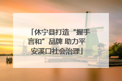 休宁县打造“握手言和”品牌 助力平安溪口社会治理