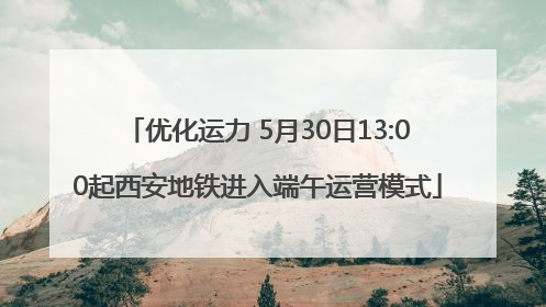 优化运力 5月30日13:00起西安地铁进入端午运营模式
