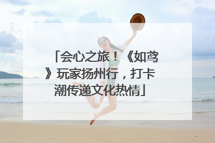 会心之旅！《如鸢》玩家扬州行，打卡潮传递文化热情