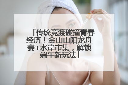 传统竞渡碰撞青春经济！金山山阳龙舟赛+水岸市集，解锁端午新玩法