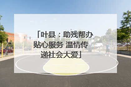 叶县：助残帮办贴心服务 温情传递社会大爱