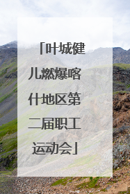 叶城健儿燃爆喀什地区第二届职工运动会