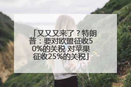 又又又来了？特朗普：要对欧盟征收50%的关税 对苹果征收25%的关税