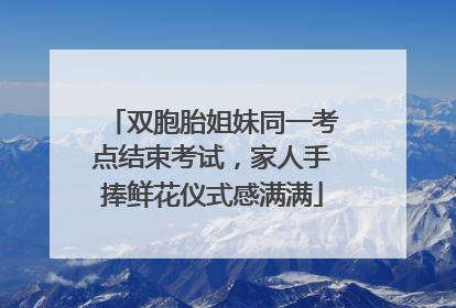 双胞胎姐妹同一考点结束考试，家人手捧鲜花仪式感满满