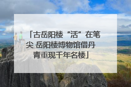 古岳阳楼“活”在笔尖 岳阳楼博物馆借丹青重现千年名楼