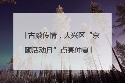 古桑传情，大兴区“京颐活动月”点亮仲夏