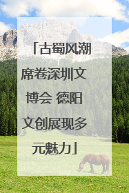 古蜀风潮席卷深圳文博会 德阳文创展现多元魅力
