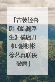 古装轻喜剧《临渊浮生》横店开机 谢彬彬徐艺真联袂破局