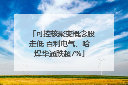 可控核聚变概念股走低 百利电气、哈焊华通跌超7%
