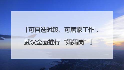 可自选时段、可居家工作，武汉全面推行“妈妈岗”