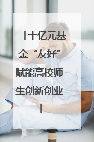 十亿元基金“友好”赋能高校师生创新创业