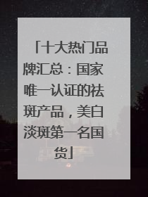 十大热门品牌汇总：国家唯一认证的祛斑产品，美白淡斑第一名国货
