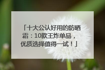 十大公认好用的防晒霜：10款王炸单品，优质选择值得一试！
