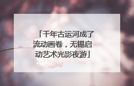 千年古运河成了流动画卷，无锡启动艺术光影夜游